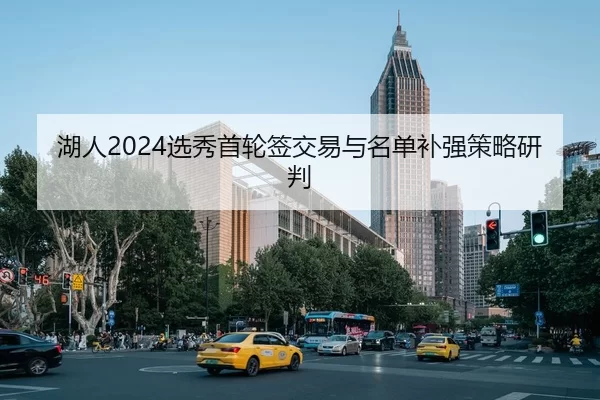 湖人2024选秀首轮签交易与名单补强策略研判