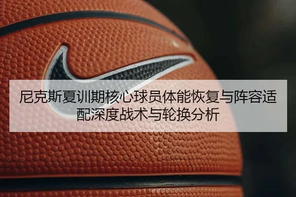尼克斯夏训期核心球员体能恢复与阵容适配深度战术与轮换分析