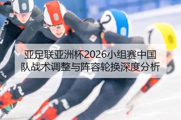 亚足联亚洲杯2026小组赛中国队战术调整与阵容轮换深度分析