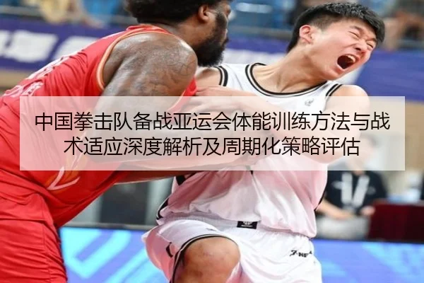 中国拳击队备战亚运会体能训练方法与战术适应深度解析及周期化策略评估