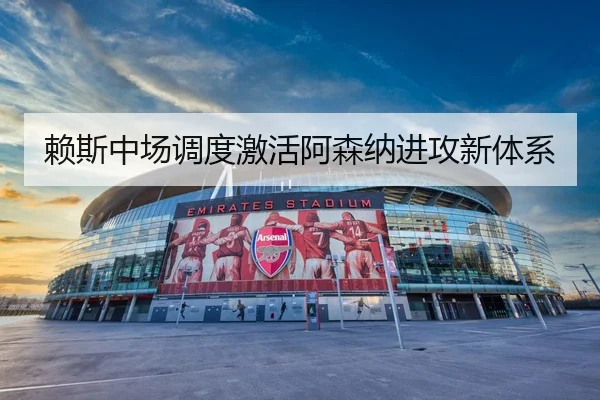 赖斯中场调度激活阿森纳进攻新体系