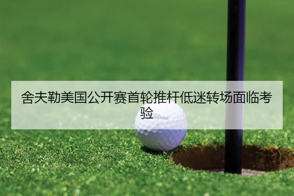 舍夫勒美国公开赛首轮推杆低迷转场面临考验