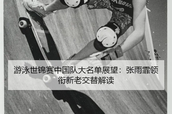 游泳世锦赛中国队大名单展望：张雨霏领衔新老交替解读