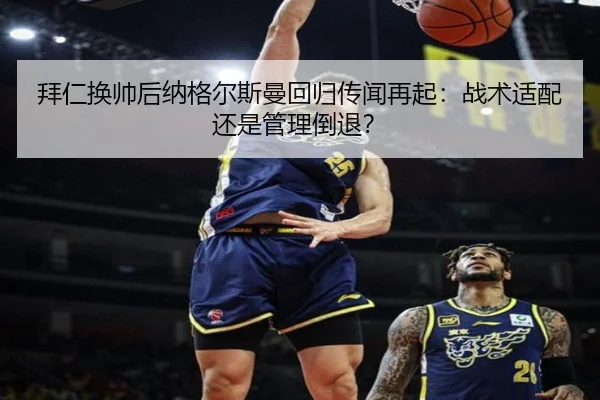 拜仁换帅后纳格尔斯曼回归传闻再起：战术适配还是管理倒退？