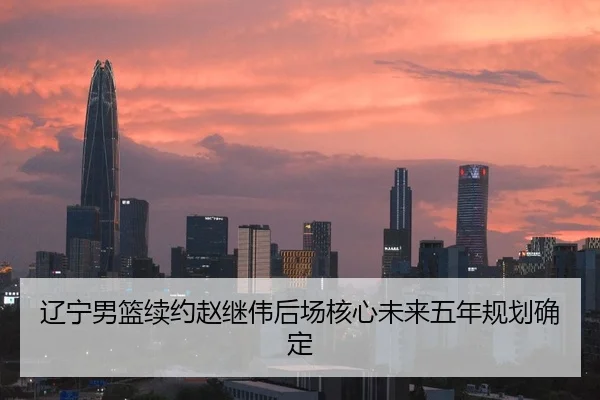 辽宁男篮续约赵继伟后场核心未来五年规划确定