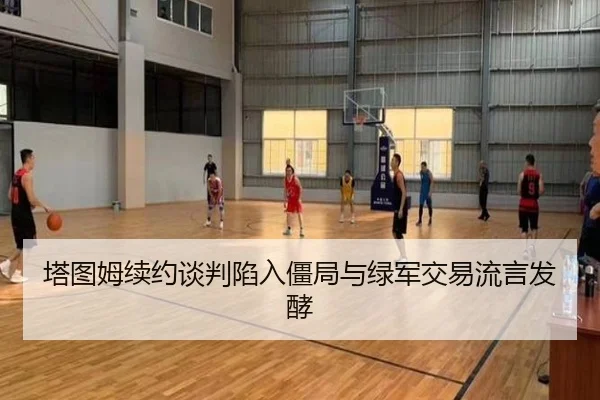 塔图姆续约谈判陷入僵局与绿军交易流言发酵