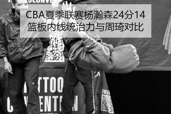CBA夏季联赛杨瀚森24分14篮板内线统治力与周琦对比
