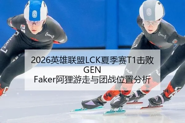 2026英雄联盟LCK夏季赛T1击败GEN Faker阿狸游走与团战位置分析